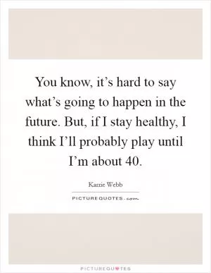 You know, it’s hard to say what’s going to happen in the future. But, if I stay healthy, I think I’ll probably play until I’m about 40 Picture Quote #1