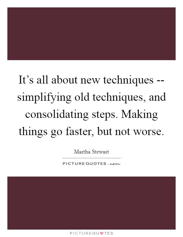 It's all about new techniques -- simplifying old techniques, and consolidating steps. Making things go faster, but not worse Picture Quote #1