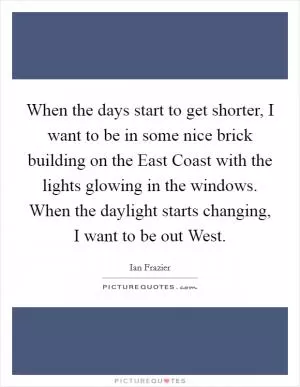 When the days start to get shorter, I want to be in some nice brick building on the East Coast with the lights glowing in the windows. When the daylight starts changing, I want to be out West Picture Quote #1