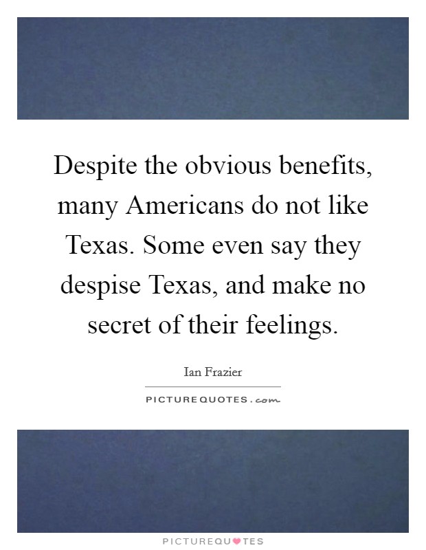 Despite the obvious benefits, many Americans do not like Texas. Some even say they despise Texas, and make no secret of their feelings Picture Quote #1