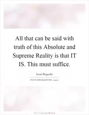 All that can be said with truth of this Absolute and Supreme Reality is that IT IS. This must suffice Picture Quote #1