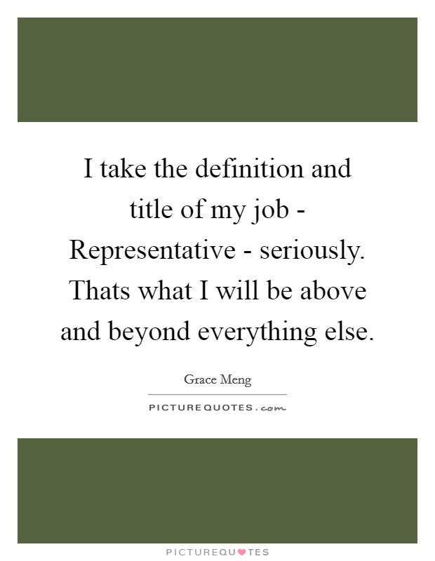 I take the definition and title of my job - Representative - seriously. Thats what I will be above and beyond everything else Picture Quote #1