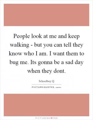 People look at me and keep walking - but you can tell they know who I am. I want them to bug me. Its gonna be a sad day when they dont Picture Quote #1