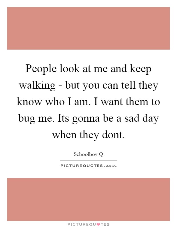 People look at me and keep walking - but you can tell they know who I am. I want them to bug me. Its gonna be a sad day when they dont Picture Quote #1