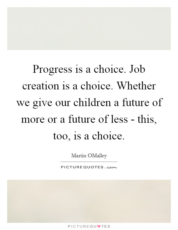 Progress is a choice. Job creation is a choice. Whether we give our children a future of more or a future of less - this, too, is a choice Picture Quote #1