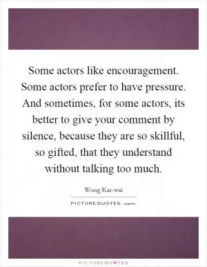 Some actors like encouragement. Some actors prefer to have pressure. And sometimes, for some actors, its better to give your comment by silence, because they are so skillful, so gifted, that they understand without talking too much Picture Quote #1