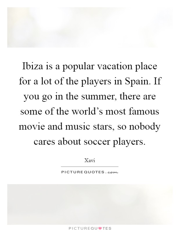 Ibiza is a popular vacation place for a lot of the players in Spain. If you go in the summer, there are some of the world's most famous movie and music stars, so nobody cares about soccer players Picture Quote #1