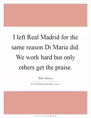 I left Real Madrid for the same reason Di Maria did. We work hard but only others get the praise Picture Quote #1