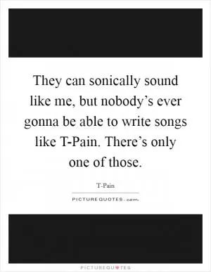 They can sonically sound like me, but nobody’s ever gonna be able to write songs like T-Pain. There’s only one of those Picture Quote #1