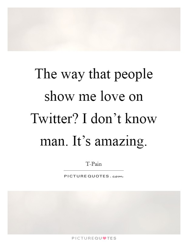 The way that people show me love on Twitter? I don't know man. It's amazing Picture Quote #1