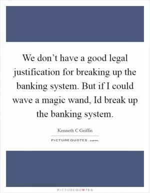 We don’t have a good legal justification for breaking up the banking system. But if I could wave a magic wand, Id break up the banking system Picture Quote #1