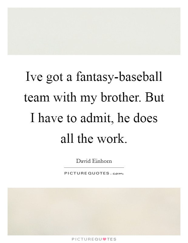 Ive got a fantasy-baseball team with my brother. But I have to admit, he does all the work Picture Quote #1