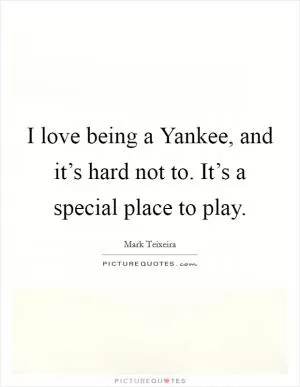 I love being a Yankee, and it’s hard not to. It’s a special place to play Picture Quote #1