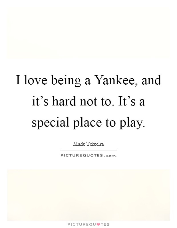 I love being a Yankee, and it's hard not to. It's a special place to play Picture Quote #1