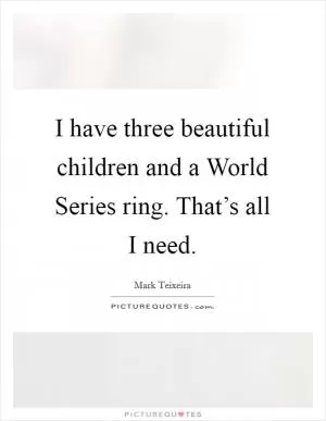 I have three beautiful children and a World Series ring. That’s all I need Picture Quote #1