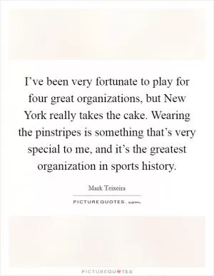 I’ve been very fortunate to play for four great organizations, but New York really takes the cake. Wearing the pinstripes is something that’s very special to me, and it’s the greatest organization in sports history Picture Quote #1