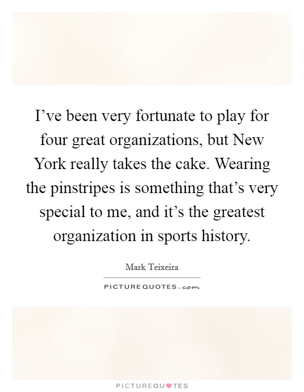 I've been very fortunate to play for four great organizations, but New York really takes the cake. Wearing the pinstripes is something that's very special to me, and it's the greatest organization in sports history Picture Quote #1