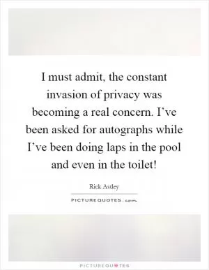 I must admit, the constant invasion of privacy was becoming a real concern. I’ve been asked for autographs while I’ve been doing laps in the pool and even in the toilet! Picture Quote #1
