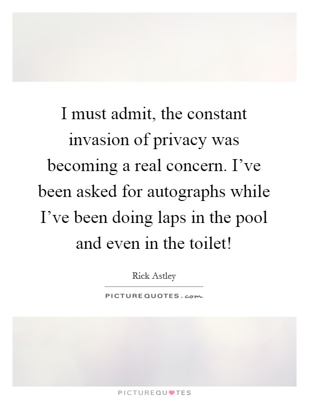 I must admit, the constant invasion of privacy was becoming a real concern. I've been asked for autographs while I've been doing laps in the pool and even in the toilet! Picture Quote #1