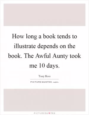 How long a book tends to illustrate depends on the book. The Awful Aunty took me 10 days Picture Quote #1