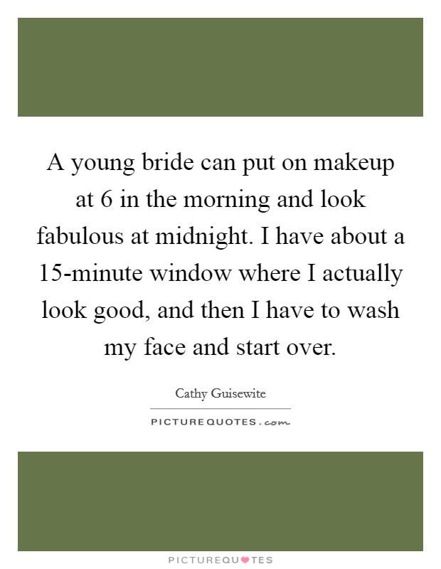 A young bride can put on makeup at 6 in the morning and look fabulous at midnight. I have about a 15-minute window where I actually look good, and then I have to wash my face and start over Picture Quote #1