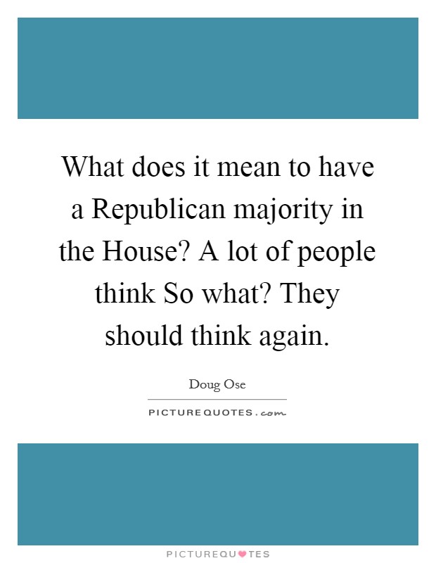 What does it mean to have a Republican majority in the House? A lot of people think So what? They should think again Picture Quote #1