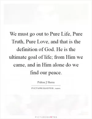 We must go out to Pure Life, Pure Truth, Pure Love, and that is the definition of God. He is the ultimate goal of life; from Him we came, and in Him alone do we find our peace Picture Quote #1