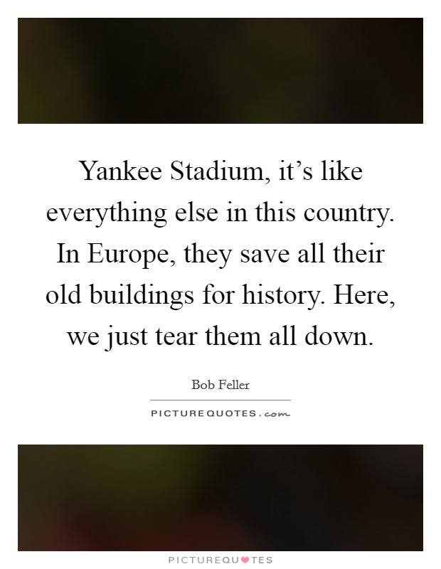 Yankee Stadium, it's like everything else in this country. In Europe, they save all their old buildings for history. Here, we just tear them all down Picture Quote #1