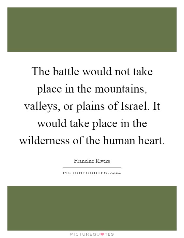 The battle would not take place in the mountains, valleys, or plains of Israel. It would take place in the wilderness of the human heart Picture Quote #1