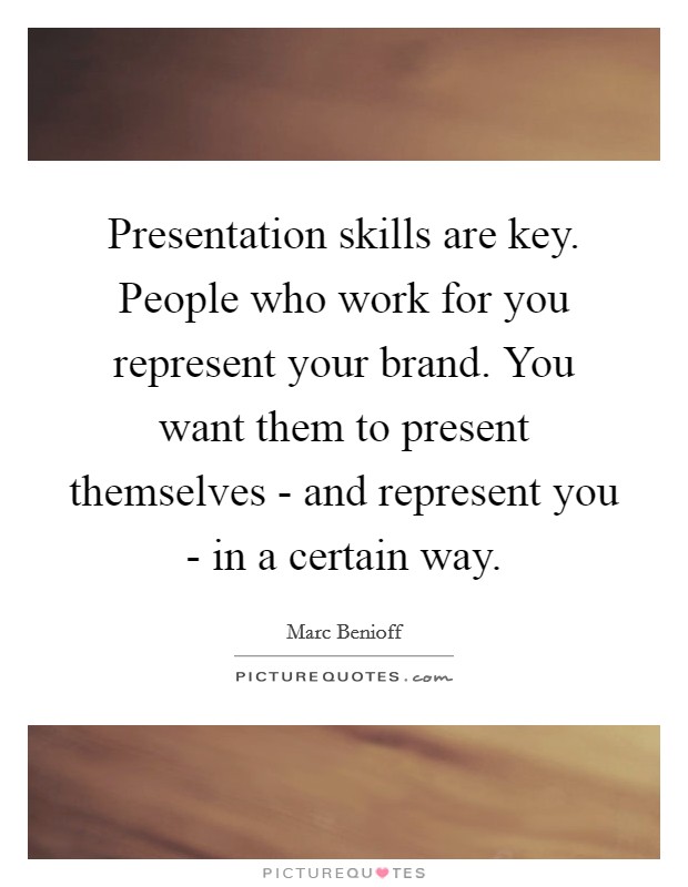 Presentation skills are key. People who work for you represent your brand. You want them to present themselves - and represent you - in a certain way Picture Quote #1