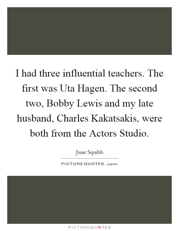 I had three influential teachers. The first was Uta Hagen. The second two, Bobby Lewis and my late husband, Charles Kakatsakis, were both from the Actors Studio Picture Quote #1