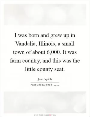 I was born and grew up in Vandalia, Illinois, a small town of about 6,000. It was farm country, and this was the little county seat Picture Quote #1