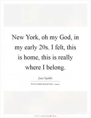 New York, oh my God, in my early 20s. I felt, this is home, this is really where I belong Picture Quote #1