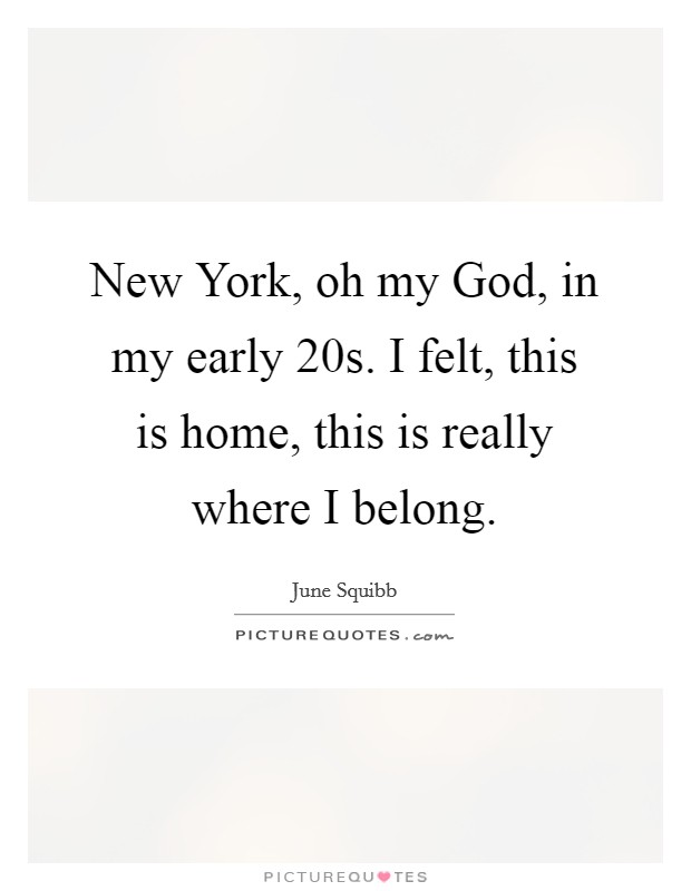New York, oh my God, in my early 20s. I felt, this is home, this is really where I belong Picture Quote #1