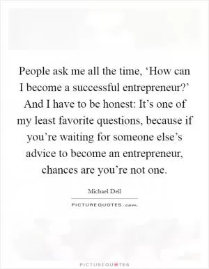 People ask me all the time, ‘How can I become a successful entrepreneur?’ And I have to be honest: It’s one of my least favorite questions, because if you’re waiting for someone else’s advice to become an entrepreneur, chances are you’re not one Picture Quote #1