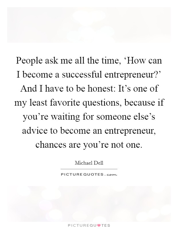 People ask me all the time, ‘How can I become a successful entrepreneur?' And I have to be honest: It's one of my least favorite questions, because if you're waiting for someone else's advice to become an entrepreneur, chances are you're not one Picture Quote #1