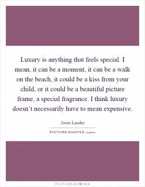 Luxury is anything that feels special. I mean, it can be a moment, it can be a walk on the beach, it could be a kiss from your child, or it could be a beautiful picture frame, a special fragrance. I think luxury doesn’t necessarily have to mean expensive Picture Quote #1