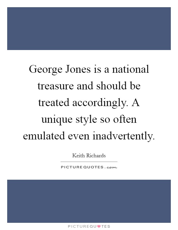 George Jones is a national treasure and should be treated accordingly. A unique style so often emulated even inadvertently Picture Quote #1