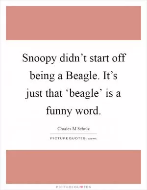 Snoopy didn’t start off being a Beagle. It’s just that ‘beagle’ is a funny word Picture Quote #1