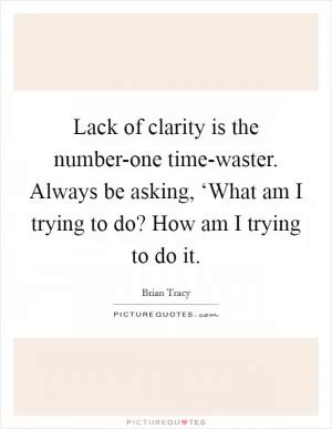 Lack of clarity is the number-one time-waster. Always be asking, ‘What am I trying to do? How am I trying to do it Picture Quote #1