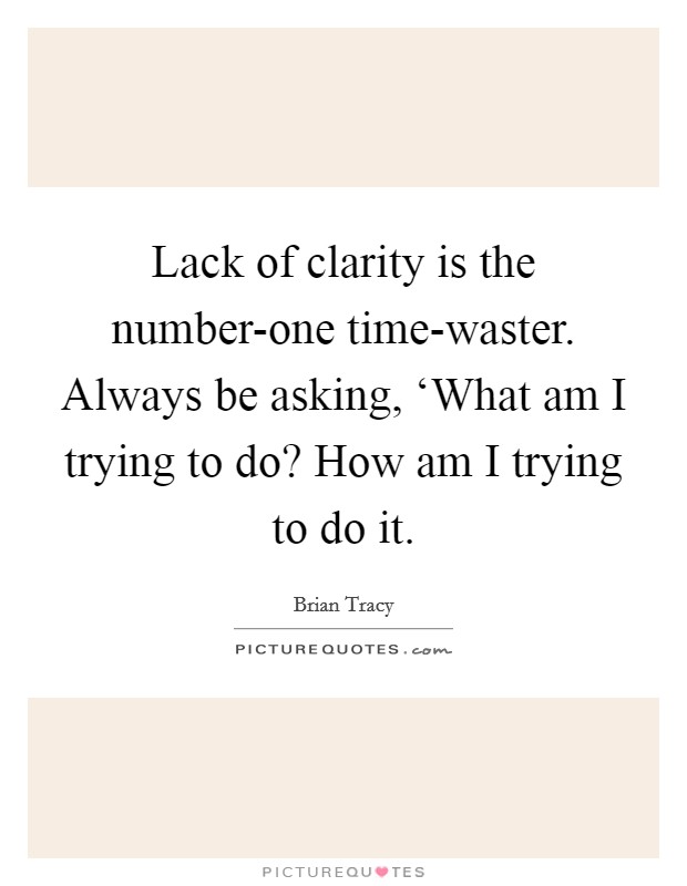 Lack of clarity is the number-one time-waster. Always be asking, ‘What am I trying to do? How am I trying to do it Picture Quote #1