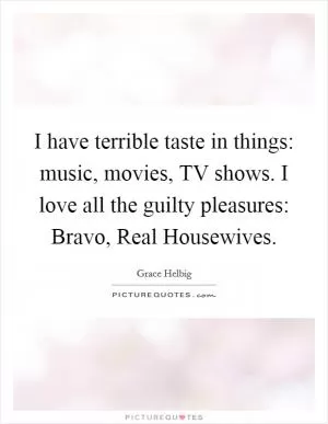 I have terrible taste in things: music, movies, TV shows. I love all the guilty pleasures: Bravo, Real Housewives Picture Quote #1
