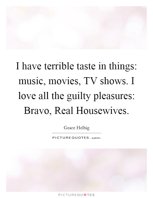 I have terrible taste in things: music, movies, TV shows. I love all the guilty pleasures: Bravo, Real Housewives Picture Quote #1