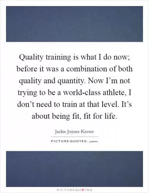 Quality training is what I do now; before it was a combination of both quality and quantity. Now I’m not trying to be a world-class athlete, I don’t need to train at that level. It’s about being fit, fit for life Picture Quote #1