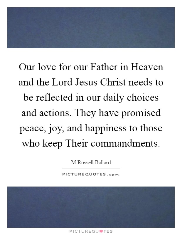 Our love for our Father in Heaven and the Lord Jesus Christ needs to be reflected in our daily choices and actions. They have promised peace, joy, and happiness to those who keep Their commandments Picture Quote #1