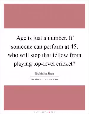 Age is just a number. If someone can perform at 45, who will stop that fellow from playing top-level cricket? Picture Quote #1