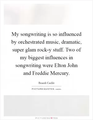 My songwriting is so influenced by orchestrated music, dramatic, super glam rock-y stuff. Two of my biggest influences in songwriting were Elton John and Freddie Mercury Picture Quote #1