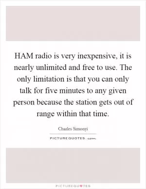 HAM radio is very inexpensive, it is nearly unlimited and free to use. The only limitation is that you can only talk for five minutes to any given person because the station gets out of range within that time Picture Quote #1