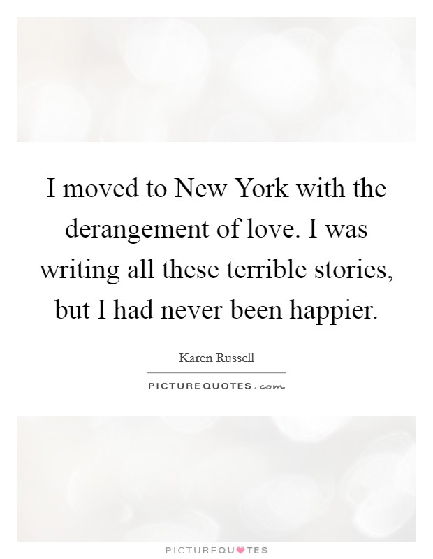 I moved to New York with the derangement of love. I was writing all these terrible stories, but I had never been happier Picture Quote #1