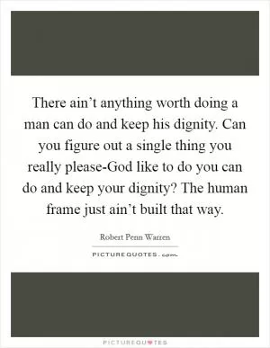 There ain’t anything worth doing a man can do and keep his dignity. Can you figure out a single thing you really please-God like to do you can do and keep your dignity? The human frame just ain’t built that way Picture Quote #1